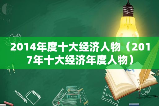 2014年度十大经济人物（2017年十大经济年度人物）