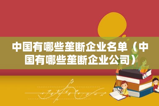 中国有哪些垄断企业名单（中国有哪些垄断企业公司）