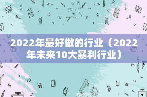 2022年最好做的行业（2022年未来10大暴利行业）