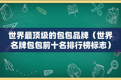 世界最顶级的包包品牌（世界名牌包包前十名排行榜标志）