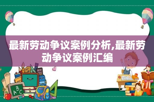 最新劳动争议案例分析,最新劳动争议案例汇编