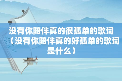 没有你陪伴真的很孤单的歌词（没有你陪伴真的好孤单的歌词是什么）