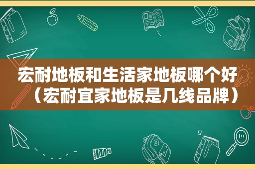 宏耐地板和生活家地板哪个好（宏耐宜家地板是几线品牌）