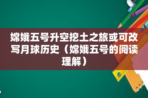 嫦娥五号升空挖土之旅或可改写月球历史（嫦娥五号的阅读理解）