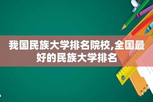 我国民族大学排名院校,全国最好的民族大学排名