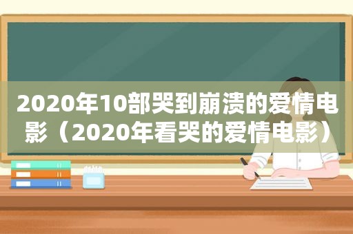 2020年10部哭到崩溃的爱情电影（2020年看哭的爱情电影）