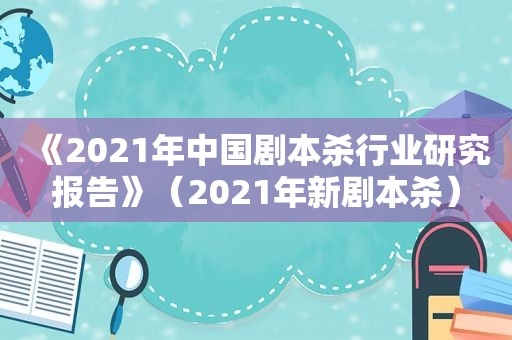 《2021年中国剧本杀行业研究报告》（2021年新剧本杀）