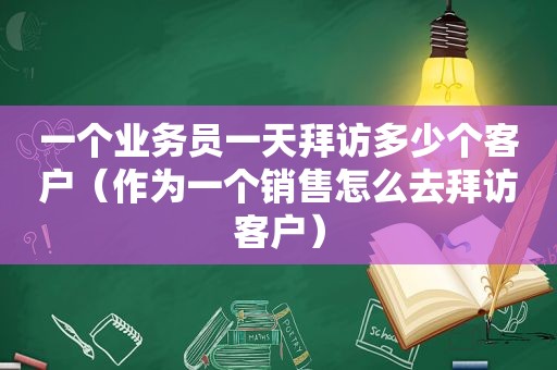 一个业务员一天拜访多少个客户（作为一个销售怎么去拜访客户）