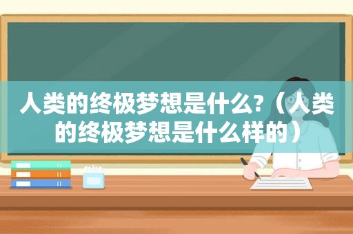 人类的终极梦想是什么?（人类的终极梦想是什么样的）