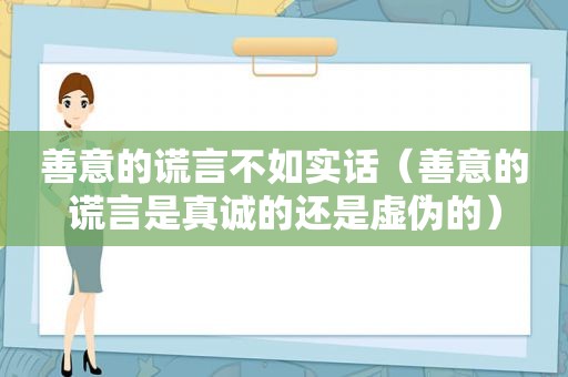 善意的谎言不如实话（善意的谎言是真诚的还是虚伪的）