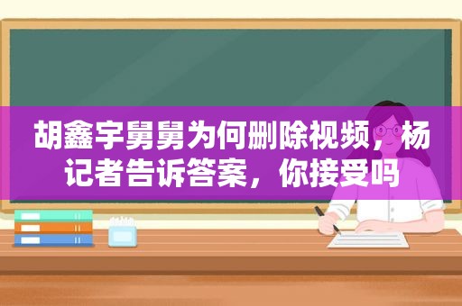 胡鑫宇舅舅为何删除视频，杨记者告诉答案，你接受吗