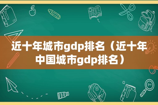 近十年城市gdp排名（近十年中国城市gdp排名）