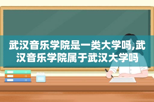 武汉音乐学院是一类大学吗,武汉音乐学院属于武汉大学吗