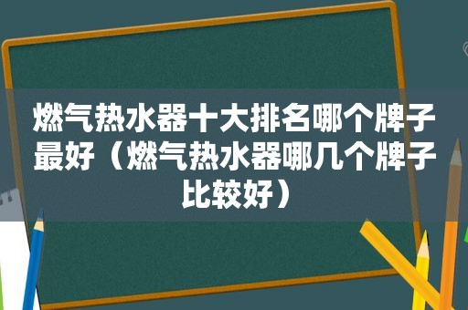 燃气热水器十大排名哪个牌子最好（燃气热水器哪几个牌子比较好）