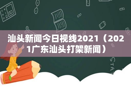 汕头新闻今日视线2021（2021广东汕头打架新闻）