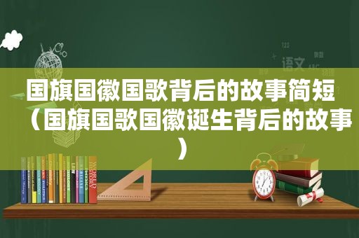 国旗国徽国歌背后的故事简短（国旗国歌国徽诞生背后的故事）