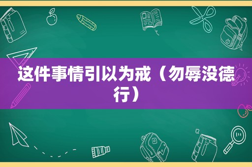 这件事情引以为戒（勿辱没德行）