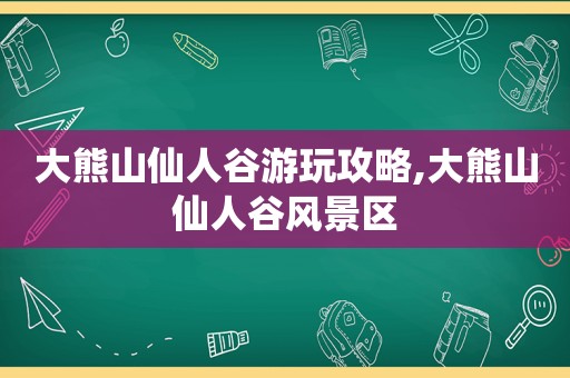 大熊山仙人谷游玩攻略,大熊山仙人谷风景区