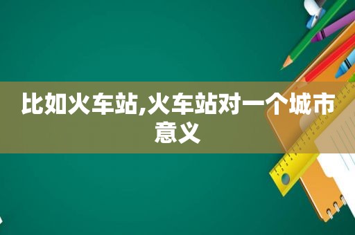 比如火车站,火车站对一个城市意义