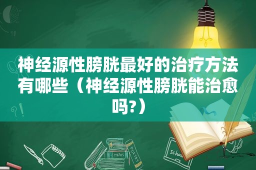 神经源性膀胱最好的治疗方法有哪些（神经源性膀胱能治愈吗?）