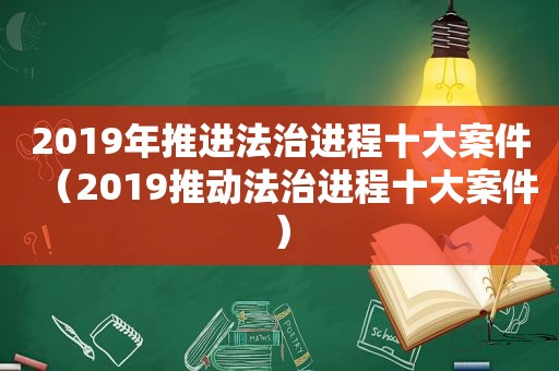 2019年推进法治进程十大案件（2019推动法治进程十大案件）