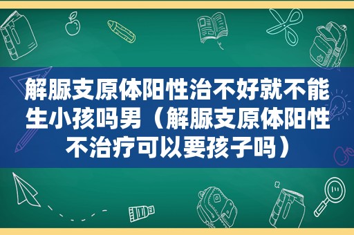 解脲支原体阳性治不好就不能生小孩吗男（解脲支原体阳性不治疗可以要孩子吗）