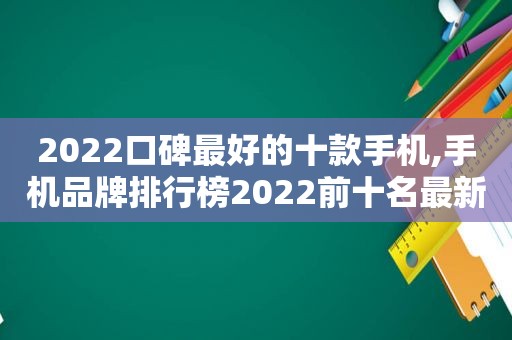 2022口碑最好的十款手机,手机品牌排行榜2022前十名最新