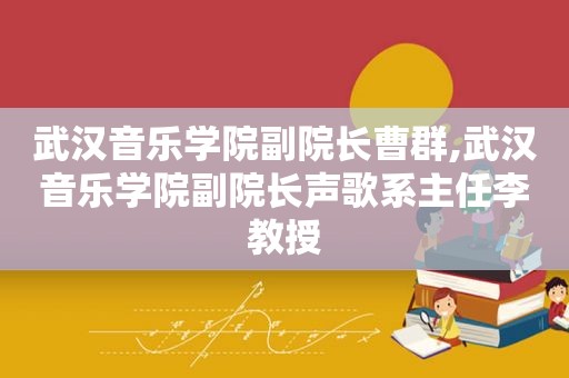 武汉音乐学院副院长曹群,武汉音乐学院副院长声歌系主任李教授