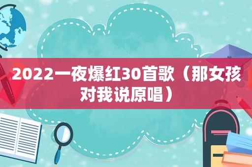 2022一夜爆红30首歌（那女孩对我说原唱）