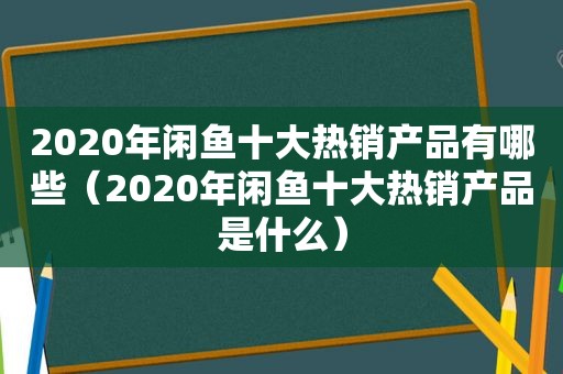 2020年闲鱼十大热销产品有哪些（2020年闲鱼十大热销产品是什么）