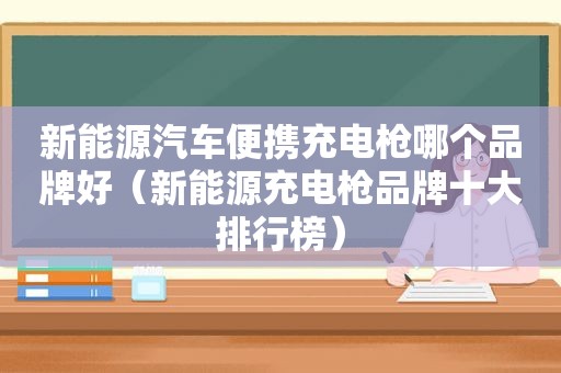 新能源汽车便携充电枪哪个品牌好（新能源充电枪品牌十大排行榜）