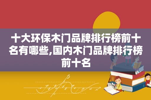 十大环保木门品牌排行榜前十名有哪些,国内木门品牌排行榜前十名