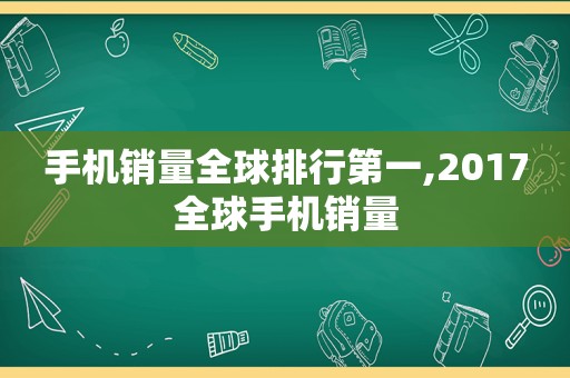 手机销量全球排行第一,2017全球手机销量