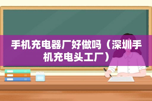 手机充电器厂好做吗（深圳手机充电头工厂）