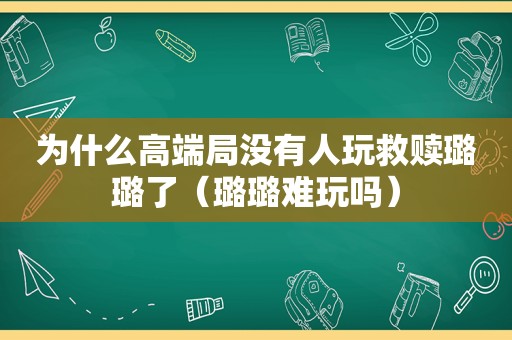 为什么高端局没有人玩救赎璐璐了（璐璐难玩吗）