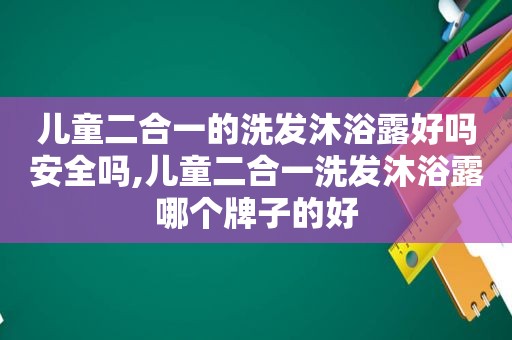 儿童二合一的洗发沐浴露好吗安全吗,儿童二合一洗发沐浴露哪个牌子的好