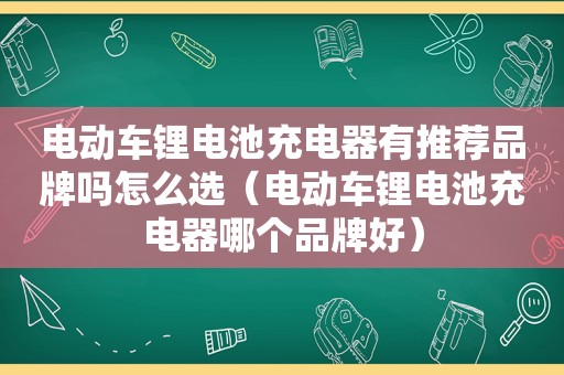 电动车锂电池充电器有推荐品牌吗怎么选（电动车锂电池充电器哪个品牌好）