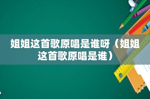 姐姐这首歌原唱是谁呀（姐姐这首歌原唱是谁）