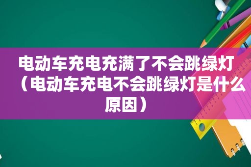 电动车充电充满了不会跳绿灯（电动车充电不会跳绿灯是什么原因）