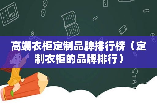 高端衣柜定制品牌排行榜（定制衣柜的品牌排行）