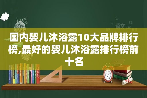 国内婴儿沐浴露10大品牌排行榜,最好的婴儿沐浴露排行榜前十名