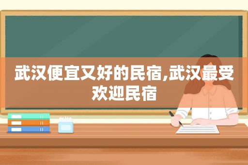 武汉便宜又好的民宿,武汉最受欢迎民宿