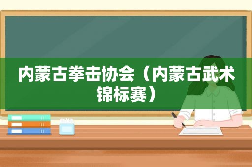 内蒙古拳击协会（内蒙古武术锦标赛）