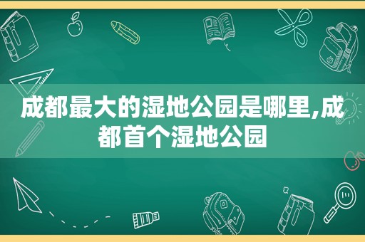 成都最大的湿地公园是哪里,成都首个湿地公园