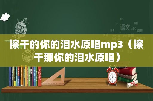 擦干的你的泪水原唱mp3（擦干那你的泪水原唱）