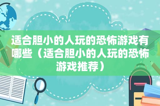 适合胆小的人玩的恐怖游戏有哪些（适合胆小的人玩的恐怖游戏推荐）