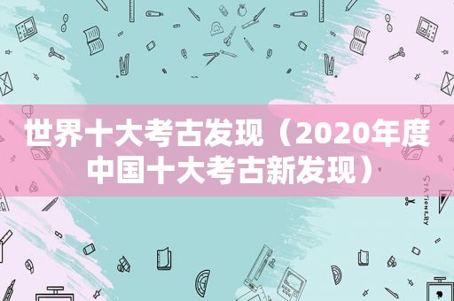 世界十大考古发现（2020年度中国十大考古新发现）