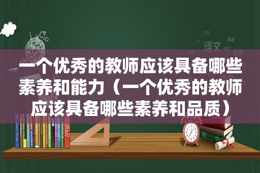 一个优秀的教师应该具备哪些素养和能力（一个优秀的教师应该具备哪些素养和品质）