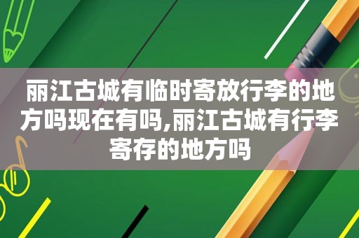 丽江古城有临时寄放行李的地方吗现在有吗,丽江古城有行李寄存的地方吗