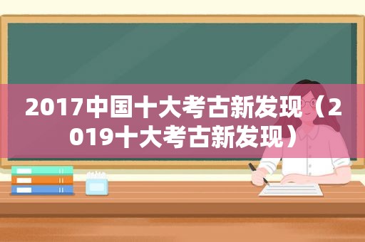 2017中国十大考古新发现（2019十大考古新发现）